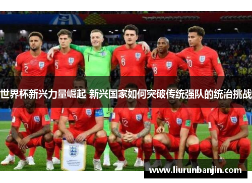 世界杯新兴力量崛起 新兴国家如何突破传统强队的统治挑战