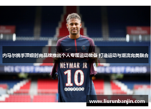 内马尔携手顶级时尚品牌推出个人专属运动装备 打造运动与潮流完美融合