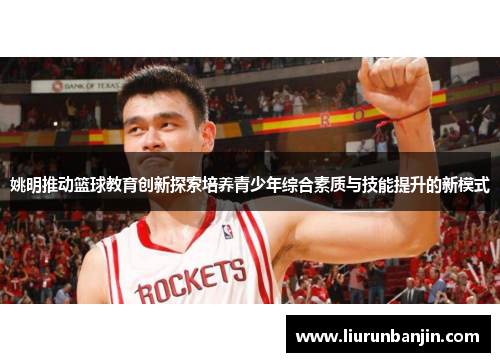 姚明推动篮球教育创新探索培养青少年综合素质与技能提升的新模式