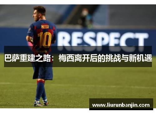 巴萨重建之路：梅西离开后的挑战与新机遇