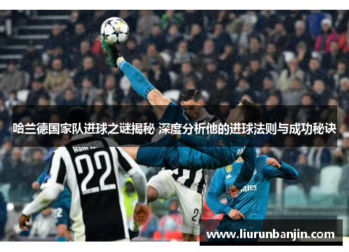 哈兰德国家队进球之谜揭秘 深度分析他的进球法则与成功秘诀