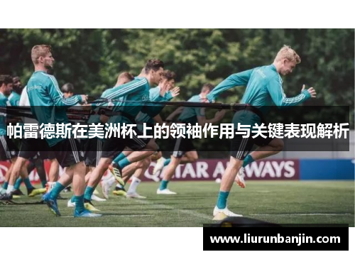 帕雷德斯在美洲杯上的领袖作用与关键表现解析