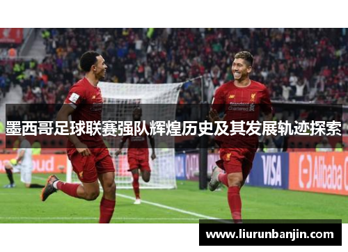 墨西哥足球联赛强队辉煌历史及其发展轨迹探索