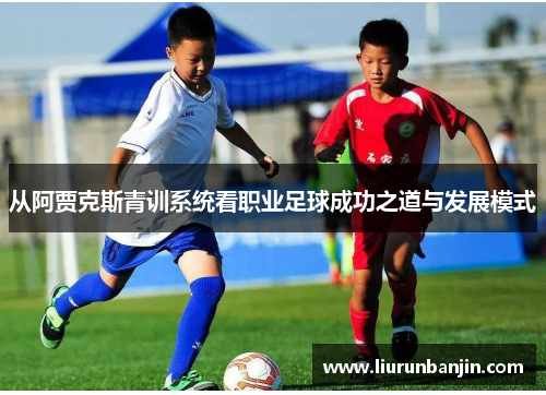 从阿贾克斯青训系统看职业足球成功之道与发展模式
