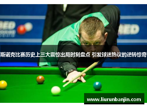 斯诺克比赛历史上三大震惊出局时刻盘点 引发球迷热议的逆转惊奇