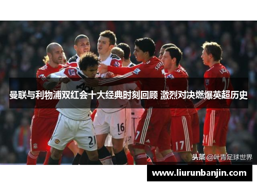 曼联与利物浦双红会十大经典时刻回顾 激烈对决燃爆英超历史