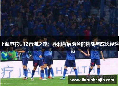 上海申花U12青训之路：胜利背后隐含的挑战与成长经验