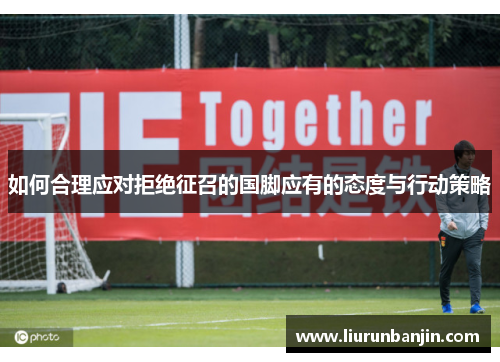 如何合理应对拒绝征召的国脚应有的态度与行动策略