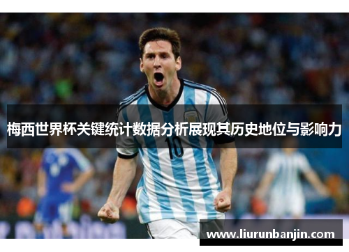 梅西世界杯关键统计数据分析展现其历史地位与影响力