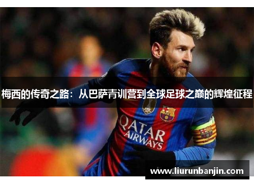 梅西的传奇之路：从巴萨青训营到全球足球之巅的辉煌征程