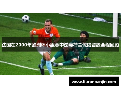 法国在2000年欧洲杯小组赛中逆袭荷兰惊险晋级全程回顾