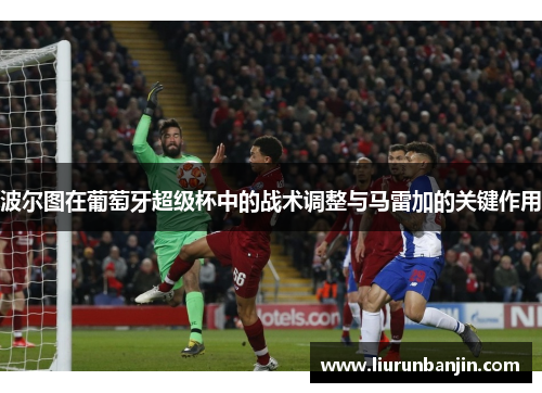 波尔图在葡萄牙超级杯中的战术调整与马雷加的关键作用
