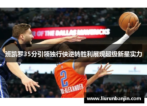班凯罗35分引领独行侠逆转胜利展现超级新星实力