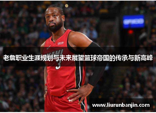 老詹职业生涯规划与未来展望篮球帝国的传承与新高峰