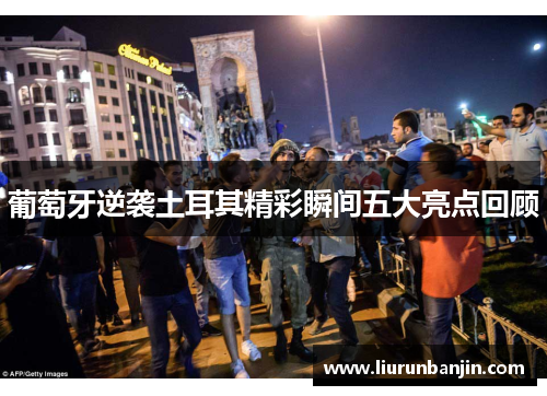 葡萄牙逆袭土耳其精彩瞬间五大亮点回顾