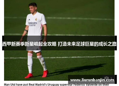 西甲新赛季新星崛起全攻略 打造未来足球巨星的成长之路 西甲新赛季新星崛起全攻略 打造未来足球巨星的成长之路