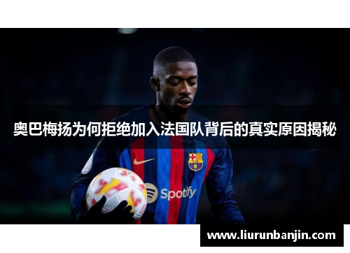 奥巴梅扬为何拒绝加入法国队背后的真实原因揭秘