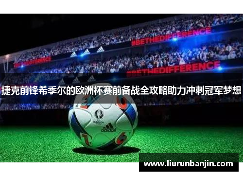 捷克前锋希季尔的欧洲杯赛前备战全攻略助力冲刺冠军梦想