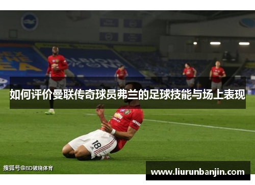 如何评价曼联传奇球员弗兰的足球技能与场上表现