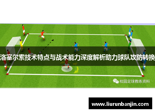 洛塞尔索技术特点与战术能力深度解析助力球队攻防转换 洛塞尔索技术特点与战术能力深度解析助力球队攻防转换