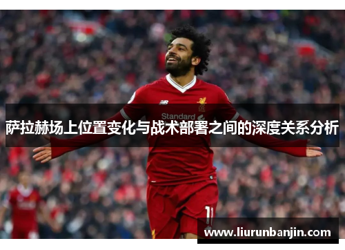 萨拉赫场上位置变化与战术部署之间的深度关系分析