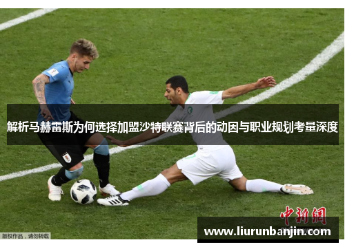 解析马赫雷斯为何选择加盟沙特联赛背后的动因与职业规划考量深度