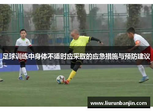 足球训练中身体不适时应采取的应急措施与预防建议 足球训练中身体不适时应采取的应急措施与预防建议