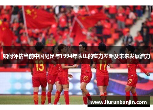 如何评估当前中国男足与1994年队伍的实力差距及未来发展潜力